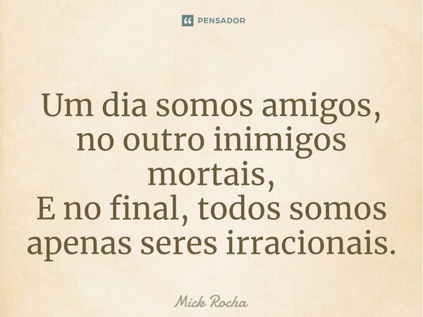 Um dia somos amigos, no outro inimigos mortais, E no final, todos somos apenas seres irracionais.... Frase de Mick Rocha.