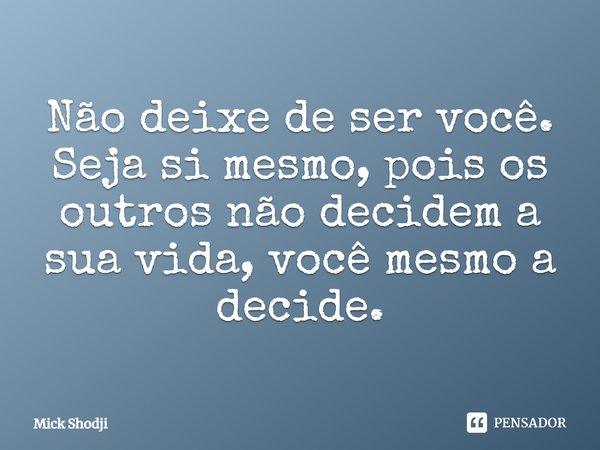 Não deixe de ser você. Seja si mesmo, pois os outros não decidem a sua vida, você mesmo a decide.... Frase de Mick Shodji.