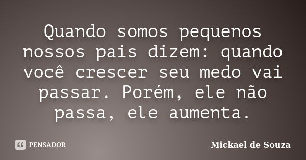 Quando somos pequenos nossos pais dizem: quando você crescer seu medo vai passar. Porém, ele não passa, ele aumenta.... Frase de Mickael de Souza.