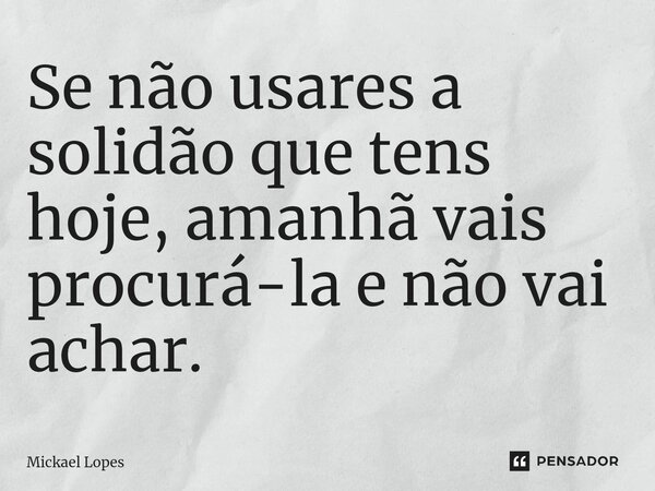 Se não usares a solidão que tens hoje, amanhã vais procurá-la e não vai achar.⁠... Frase de Mickael Lopes.