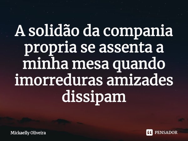 A solidão da companhia própria se assenta a minha mesa quando imorredouras amizades dissipam⁠... Frase de Mickaelly Oliveira.
