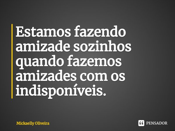 ⁠Estamos fazendo amizade sozinhos quando fazemos amizades com os indisponíveis.... Frase de Mickaelly Oliveira.