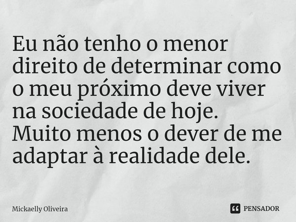 ⁠Eu não tenho o menor direito de determinar como o meu próximo deve viver na sociedade de hoje.
Muito menos o dever de me adaptar à realidade dele.... Frase de Mickaelly Oliveira.