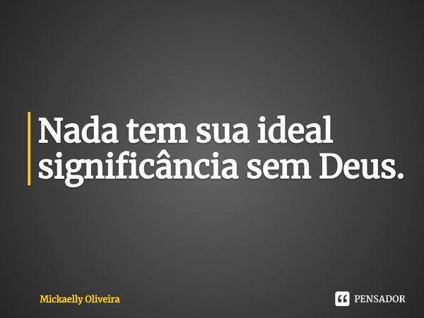 ⁠Nada tem sua ideal significância sem Deus.... Frase de Mickaelly Oliveira.