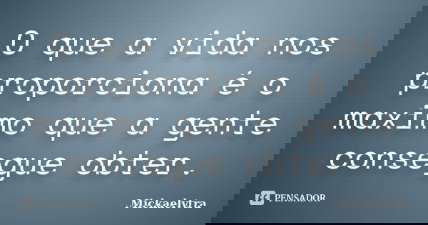 O que a vida nos proporciona é o maximo que a gente consegue obter.... Frase de Mickaelvtra.