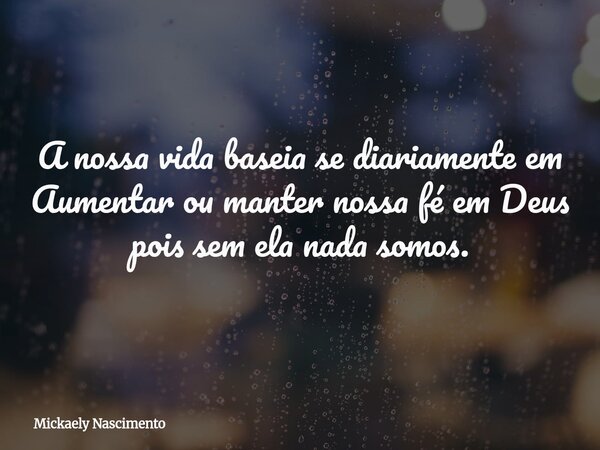 A nossa vida baseia se diariamente em Aumentar ou manter nossa fé em Deus pois sem ela nada somos.... Frase de Mickaely Nascimento.