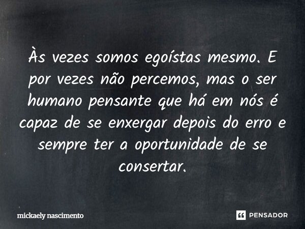 Às vezes somos egoístas mesmo. E por vezes não percemos, mas o ser humano pensante que há em nós é capaz de se enxergar depois do erro e sempre ter a oportunida... Frase de Mickaely Nascimento.