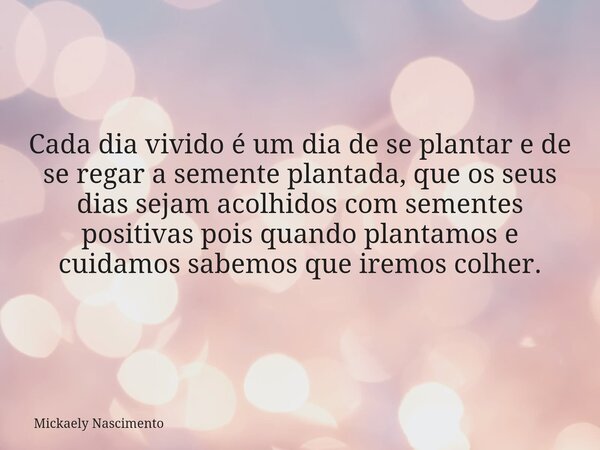 Cada dia vivido é um dia de se plantar e de se regar a semente plantada, que os seus dias sejam acolhidos com sementes positivas pois quando plantamos e cuidamo... Frase de Mickaely Nascimento.