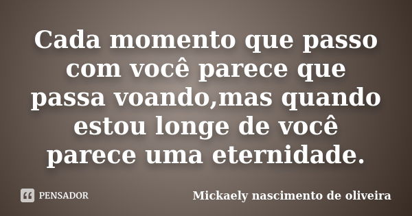 Cada momento que passo com você parece que passa voando,mas quando estou longe de você parece uma eternidade.... Frase de Mickaely Nascimento de Oliveira.