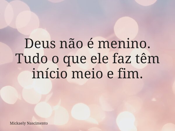 Deus não é menino. Tudo o que ele faz têm início meio e fim.... Frase de Mickaely Nascimento.
