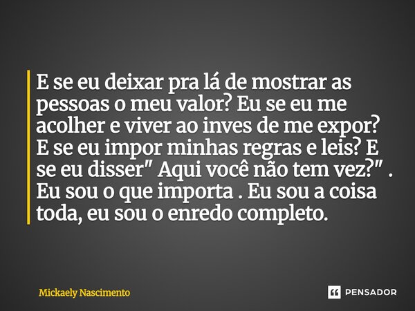 E se eu deixar pra lá de mostrar as pessoas o meu valor? Eu se eu me acolher e viver ao inves de me expor? E se eu impor minhas regras e leis? E se eu disser &... Frase de mickaely nascimento.
