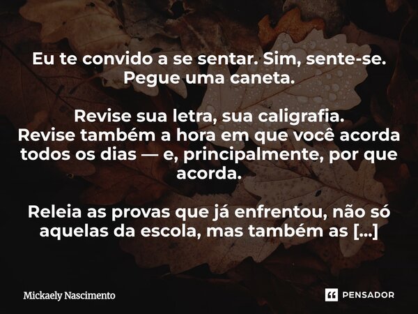 Eu te convido a se sentar. Sim, sente-se. Pegue uma caneta. Revise sua letra, sua caligrafia. Revise também a hora em que você acorda todos os dias — e, princip... Frase de mickaely nascimento.