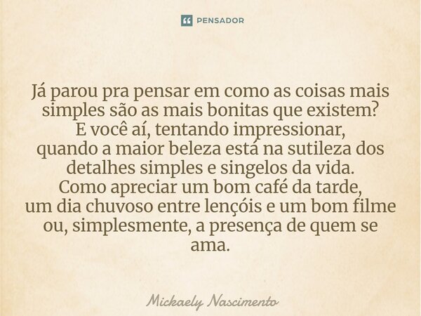 Já parou pra pensar em como as coisas mais simples são as mais bonitas que existem? E você aí, tentando impressionar, quando a maior beleza está na sutileza do... Frase de mickaely nascimento.