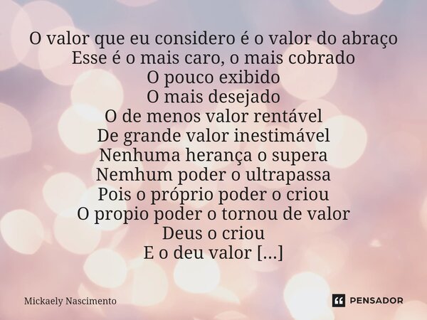 O valor que eu considero é o valor do abraço Esse é o mais caro, o mais cobrado O pouco exibido O mais desejado O de menos valor rentável De grande valor inest... Frase de mickaely nascimento.