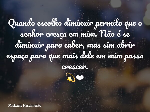 Quando escolho diminuir permito que o senhor cresça em mim. Não é se diminuir para caber, mas sim abrir espaço para que mais dele em mim possa crescer. 💫❤... Frase de Mickaely Nascimento.
