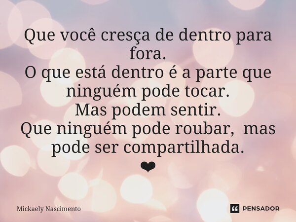 ⁠Que você cresça de dentro para fora. O que está dentro é a parte que ninguém pode tocar. Mas podem sentir. Que ninguém pode roubar, mas pode ser compartilhada.... Frase de mickaely nascimento.