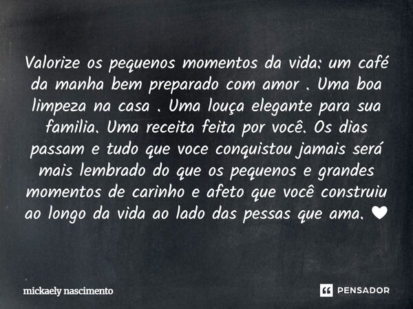 Valorize os pequenos momentos da vida: um café da manha bem preparado com amor. Uma boa limpeza na casa. Uma louça elegante para sua família. Uma receita feita... Frase de mickaely nascimento.