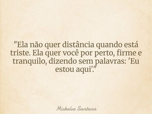 "Ela não quer distância quando está triste. Ela quer você por perto, firme e tranquilo, dizendo sem palavras: 'Eu estou aqui'."⁠... Frase de Mickelve Santana.