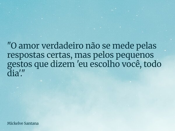 "O amor verdadeiro não se mede pelas respostas certas, mas pelos pequenos gestos que dizem 'eu escolho você, todo dia'."... Frase de Mickelve Santana.
