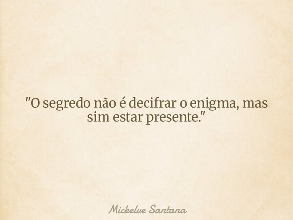 "O segredo não é decifrar o enigma, mas sim estar presente."... Frase de Mickelve Santana.