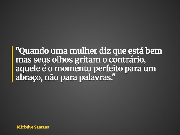 "Quando uma mulher diz que está bem mas seus olhos gritam o contrário, aquele é o momento perfeito para um abraço, não para palavras."... Frase de Mickelve Santana.
