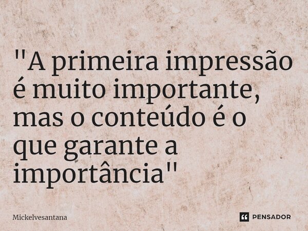 ⁠"A primeira impressão é muito importante, mas o conteúdo é o que garante a importância"... Frase de Mickelvesantana.