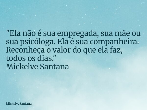 "Ela não é sua empregada, sua mãe ou sua psicóloga. Ela é sua companheira. Reconheça o valor do que ela faz, todos os dias." Mickelve Santana... Frase de MickelveSantana.