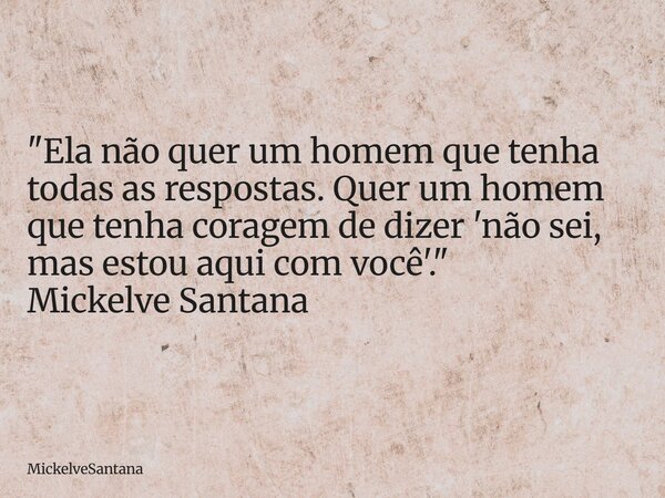 "Ela não quer um homem que tenha todas as respostas. Quer um homem que tenha coragem de dizer 'não sei, mas estou aqui com você'." Mickelve Santana... Frase de MickelveSantana.