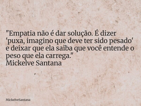 "Empatia não é dar solução. É dizer 'puxa, imagino que deve ter sido pesado' e deixar que ela saiba que você entende o peso que ela carrega." Mickelve... Frase de MickelveSantana.