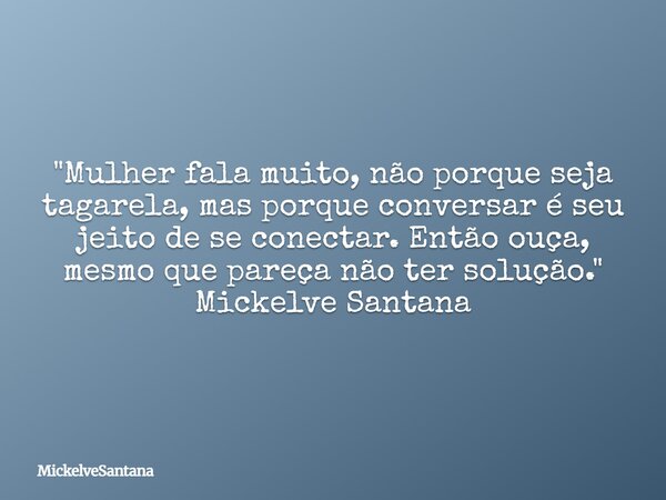"Mulher fala muito, não porque seja tagarela, mas porque conversar é seu jeito de se conectar. Então ouça, mesmo que pareça não ter solução." Mickelve... Frase de MickelveSantana.