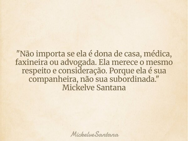 "Não importa se ela é dona de casa, médica, faxineira ou advogada. Ela merece o mesmo respeito e consideração. Porque ela é sua companheira, não sua subord... Frase de MickelveSantana.