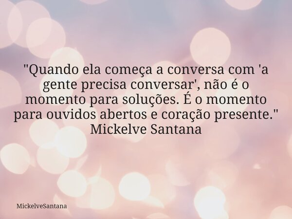 "Quando ela começa a conversa com 'a gente precisa conversar', não é o momento para soluções. É o momento para ouvidos abertos e coração presente." Mi... Frase de MickelveSantana.