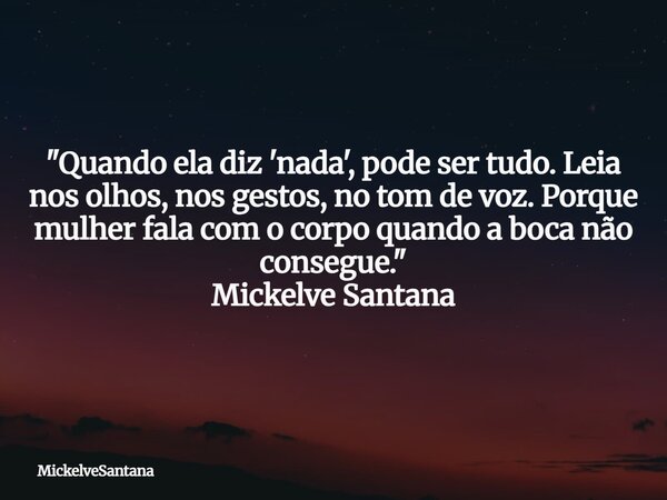"Quando ela diz 'nada', pode ser tudo. Leia nos olhos, nos gestos, no tom de voz. Porque mulher fala com o corpo quando a boca não consegue." Mickelve... Frase de MickelveSantana.