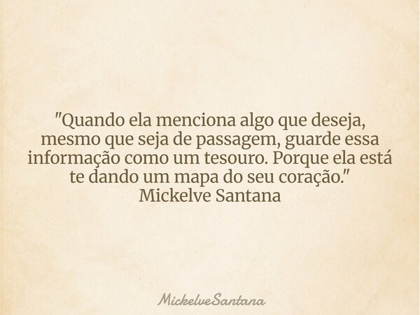 "Quando ela menciona algo que deseja, mesmo que seja de passagem, guarde essa informação como um tesouro. Porque ela está te dando um mapa do seu coração.&... Frase de MickelveSantana.