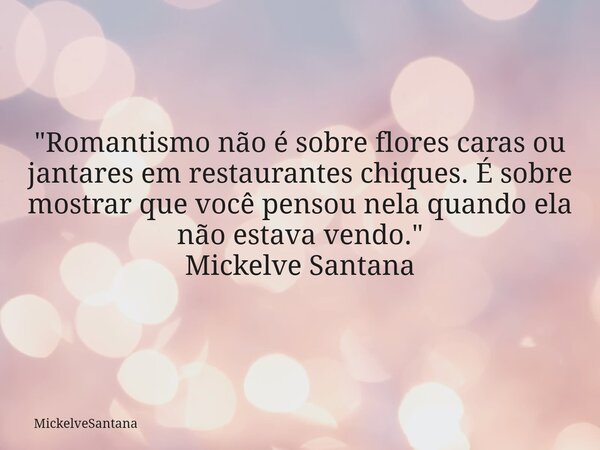 "Romantismo não é sobre flores caras ou jantares em restaurantes chiques. É sobre mostrar que você pensou nela quando ela não estava vendo." Mickelve ... Frase de MickelveSantana.