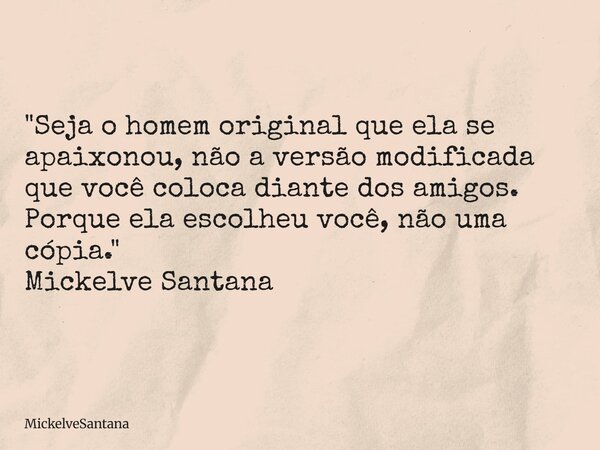 "Seja o homem original que ela se apaixonou, não a versão modificada que você coloca diante dos amigos. Porque ela escolheu você, não uma cópia." Mick... Frase de MickelveSantana.