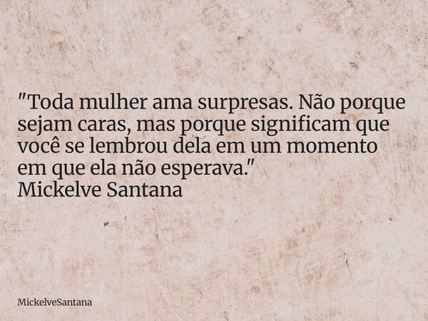 "Toda mulher ama surpresas. Não porque sejam caras, mas porque significam que você se lembrou dela em um momento em que ela não esperava." Mickelve Sa... Frase de MickelveSantana.