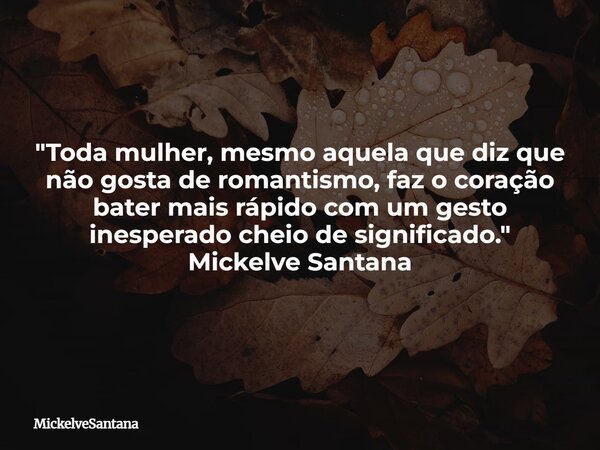 "Toda mulher, mesmo aquela que diz que não gosta de romantismo, faz o coração bater mais rápido com um gesto inesperado cheio de significado." Mickelv... Frase de MickelveSantana.