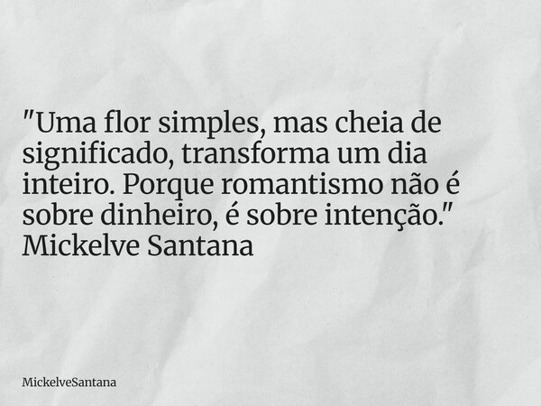 "Uma flor simples, mas cheia de significado, transforma um dia inteiro. Porque romantismo não é sobre dinheiro, é sobre intenção." Mickelve Santana... Frase de MickelveSantana.