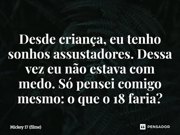 ⁠Desde criança, eu tenho sonhos assustadores. Dessa vez eu não estava com medo. Só pensei comigo mesmo: o que o 18 faria?... Frase de Mickey 17 (filme).