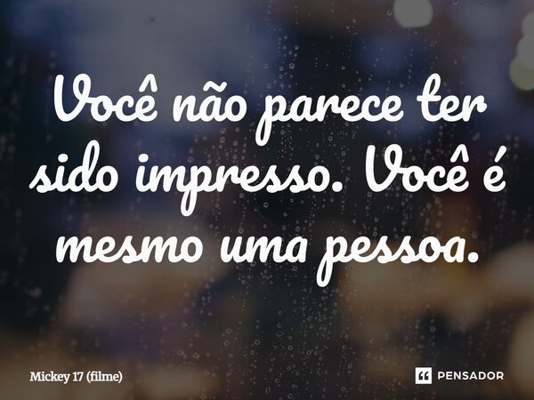 ⁠Você não parece ter sido impresso. Você é mesmo uma pessoa.... Frase de Mickey 17 (filme).