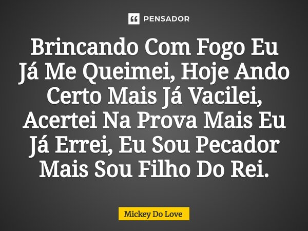 ⁠Brincando Com Fogo Eu Já Me Queimei, Hoje Ando Certo Mais Já Vacilei, Acertei Na Prova Mais Eu Já Errei, Eu Sou Pecador Mais Sou Filho Do Rei.... Frase de Mickey Do Love.