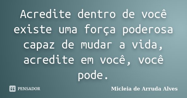 Acredite dentro de você existe uma força poderosa capaz de mudar a vida, acredite em você, você pode.... Frase de Micleia de Arruda Alves.