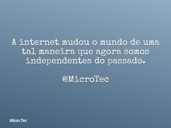 A internet mudou o mundo de uma tal maneira que agora somos independentes do passado. @MicroTec... Frase de Micro Tec.