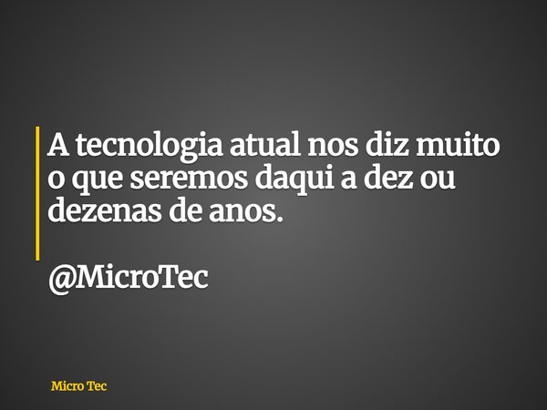 A tecnologia atual nos diz muito o que seremos daqui a dez ou dezenas de anos. @MicroTec... Frase de Micro Tec.