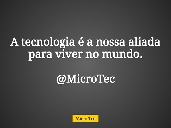 A tecnologia é a nossa aliada para viver no mundo. @MicroTec... Frase de Micro Tec.