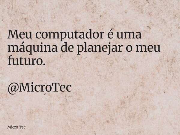 Meu computador é uma máquina de planejar o meu futuro. @MicroTec... Frase de Micro Tec.