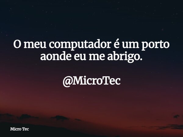 O meu computador é um porto aonde eu me abrigo. @MicroTec... Frase de Micro Tec.