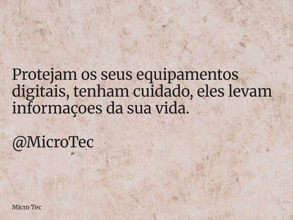 Protejam os seus equipamentos digitais, tenham cuidado, eles levam informaçoes da sua vida. @MicroTec... Frase de Micro Tec.