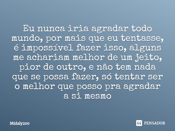 Eu nunca iria agradar todo mundo, por mais que eu tentasse, é impossível fazer isso, alguns me achariam melhor de um jeito, pior de outro, e não tem nada que s... Frase de Midaly200.